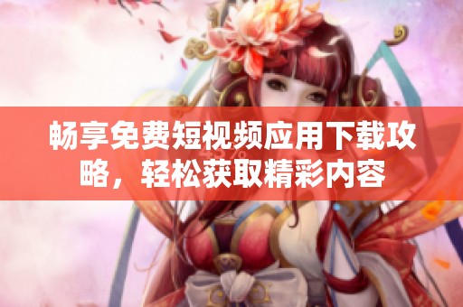 畅享免费短视频应用下载攻略，轻松获取精彩内容