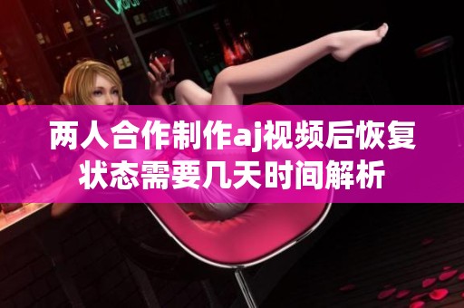 两人合作制作aj视频后恢复状态需要几天时间解析