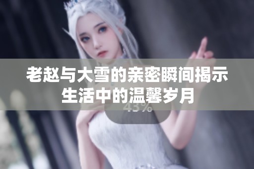 老赵与大雪的亲密瞬间揭示生活中的温馨岁月