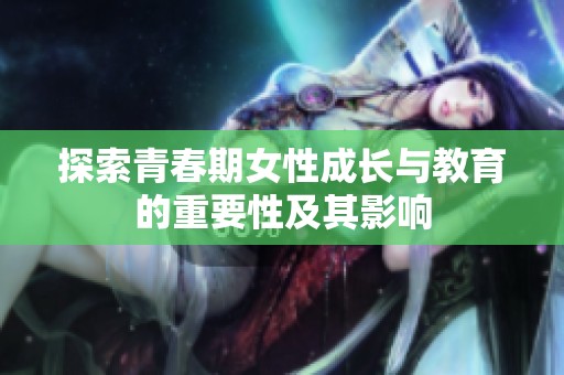 探索青春期女性成长与教育的重要性及其影响