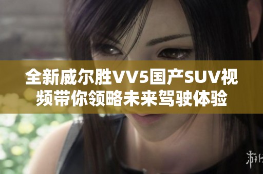 全新威尔胜VV5国产SUV视频带你领略未来驾驶体验