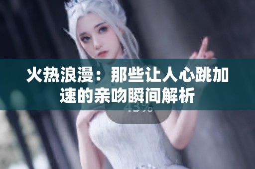 火热浪漫：那些让人心跳加速的亲吻瞬间解析