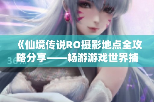 《仙境传说RO摄影地点全攻略分享——畅游游戏世界捕捉美丽瞬间》