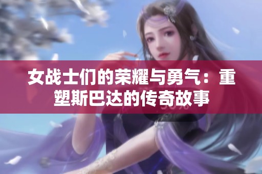 女战士们的荣耀与勇气：重塑斯巴达的传奇故事