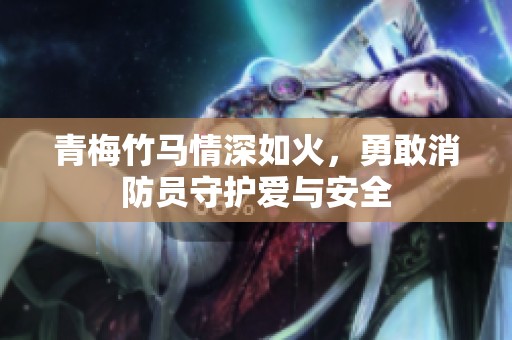 青梅竹马情深如火，勇敢消防员守护爱与安全