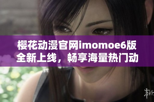 樱花动漫官网imomoe6版全新上线，畅享海量热门动漫资源