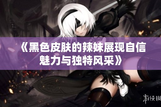 《黑色皮肤的辣妹展现自信魅力与独特风采》