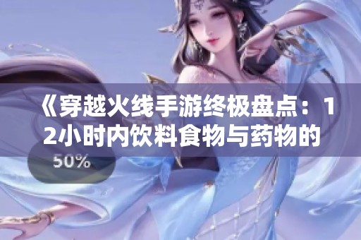 《穿越火线手游终极盘点：12小时内饮料食物与药物的全面总结与推荐》