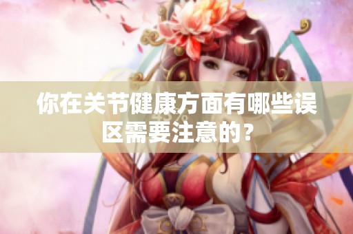 你在关节健康方面有哪些误区需要注意的？