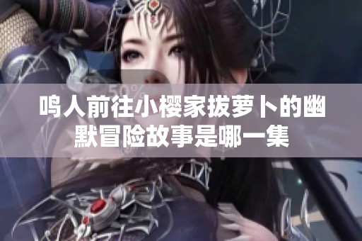鸣人前往小樱家拔萝卜的幽默冒险故事是哪一集