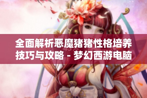 全面解析恶魔猪猪性格培养技巧与攻略 - 梦幻西游电脑版必备指南