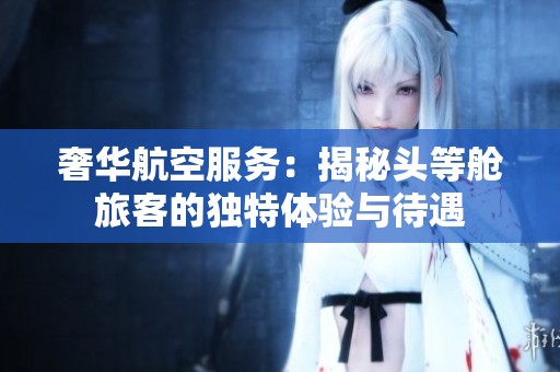 奢华航空服务：揭秘头等舱旅客的独特体验与待遇