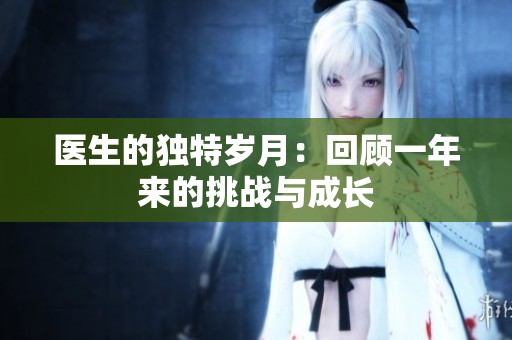 医生的独特岁月：回顾一年来的挑战与成长