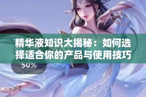 精华液知识大揭秘：如何选择适合你的产品与使用技巧