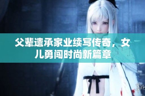 父辈遗承家业续写传奇，女儿勇闯时尚新篇章