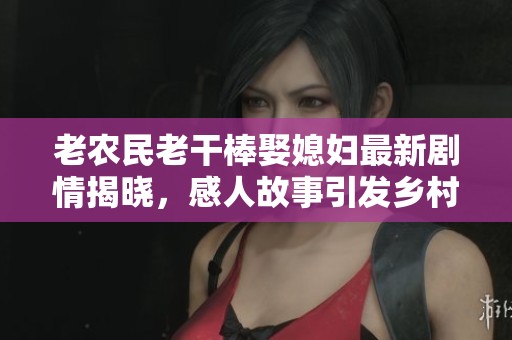 老农民老干棒娶媳妇最新剧情揭晓，感人故事引发乡村热议