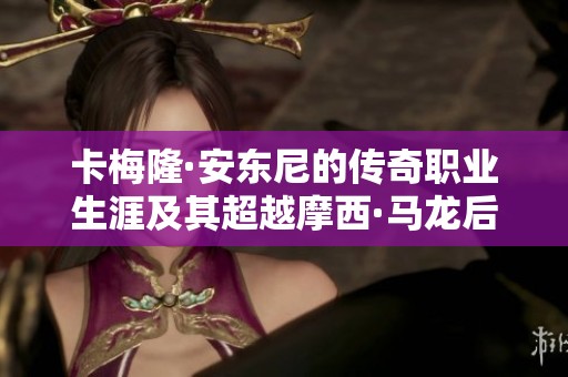 卡梅隆·安东尼的传奇职业生涯及其超越摩西·马龙后的未来发展探索