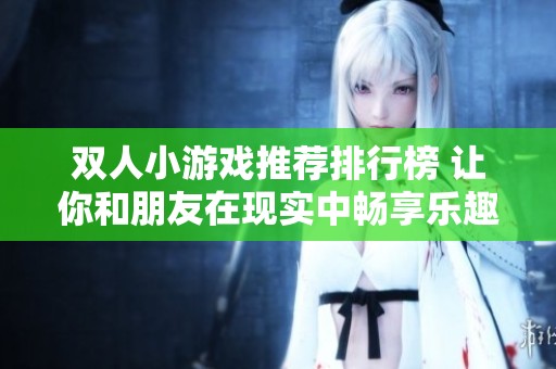 双人小游戏推荐排行榜 让你和朋友在现实中畅享乐趣的互动游戏合集