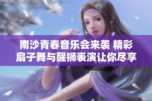 南沙青春音乐会来袭 精彩扇子舞与醒狮表演让你尽享视听盛宴