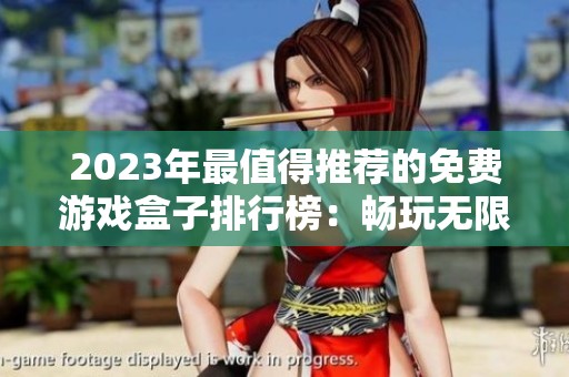 2023年最值得推荐的免费游戏盒子排行榜：畅玩无限又省钱的完美选择