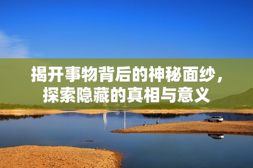 揭开事物背后的神秘面纱，探索隐藏的真相与意义