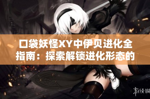 口袋妖怪XY中伊贝进化全指南：探索解锁进化形态的秘密与技巧