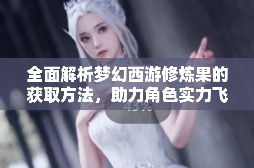 全面解析梦幻西游修炼果的获取方法，助力角色实力飞速提升的终极秘籍