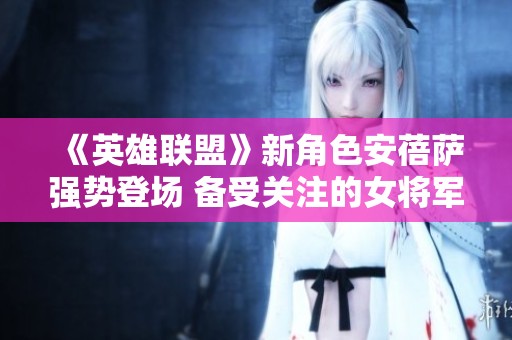 《英雄联盟》新角色安蓓萨强势登场 备受关注的女将军ban率高达50%