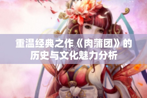 重温经典之作《肉蒲团》的历史与文化魅力分析