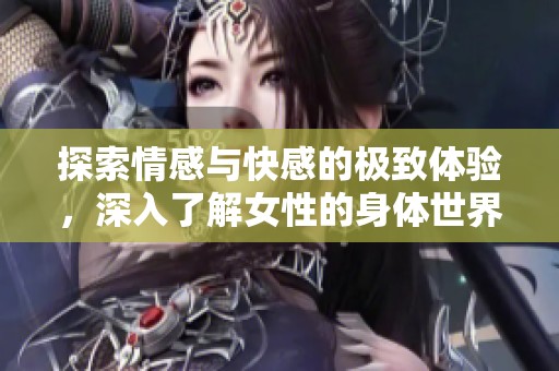 探索情感与快感的极致体验，深入了解女性的身体世界