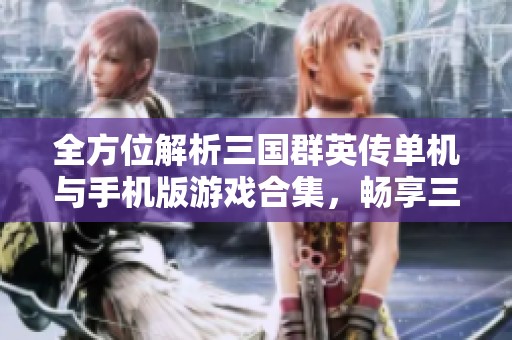 全方位解析三国群英传单机与手机版游戏合集，畅享三国策略经典魅力