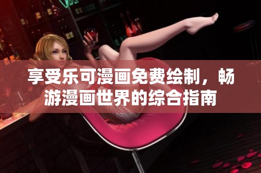 享受乐可漫画免费绘制，畅游漫画世界的综合指南