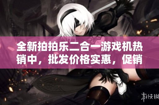全新拍拍乐二合一游戏机热销中，批发价格实惠，促销活动不容错过！