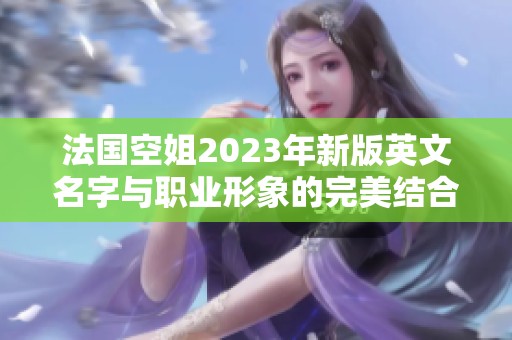 法国空姐2023年新版英文名字与职业形象的完美结合