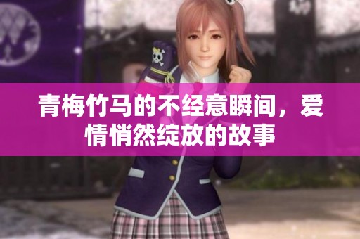 青梅竹马的不经意瞬间，爱情悄然绽放的故事