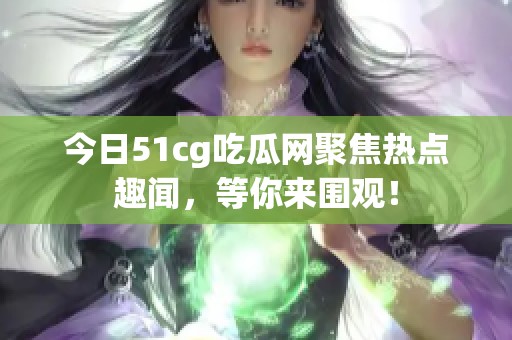 今日51cg吃瓜网聚焦热点趣闻，等你来围观！