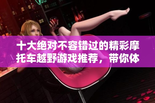 十大绝对不容错过的精彩摩托车越野游戏推荐，带你体验极速冒险乐趣