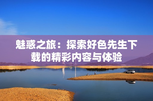 魅惑之旅：探索好色先生下载的精彩内容与体验