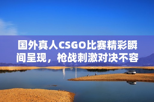 国外真人CSGO比赛精彩瞬间呈现，枪战刺激对决不容错过