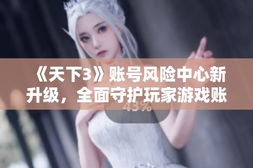 《天下3》账号风险中心新升级，全面守护玩家游戏账号的安全防线