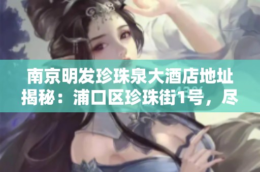 南京明发珍珠泉大酒店地址揭秘：浦口区珍珠街1号，尽享汤泉地区的独特魅力