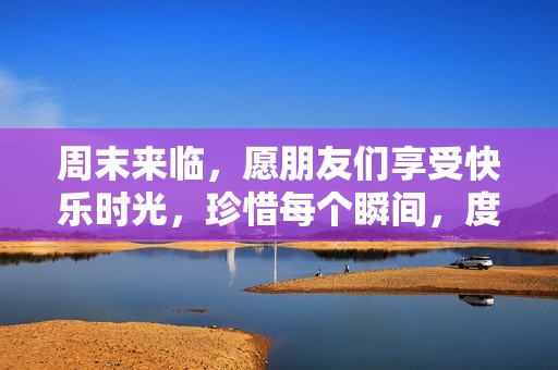 周末来临，愿朋友们享受快乐时光，珍惜每个瞬间，度过美好每一天！