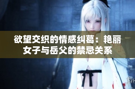欲望交织的情感纠葛：艳丽女子与岳父的禁忌关系