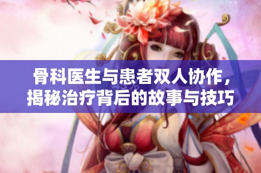 骨科医生与患者双人协作，揭秘治疗背后的故事与技巧