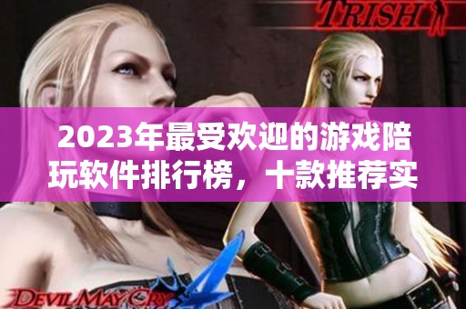 2023年最受欢迎的游戏陪玩软件排行榜，十款推荐实用工具解析