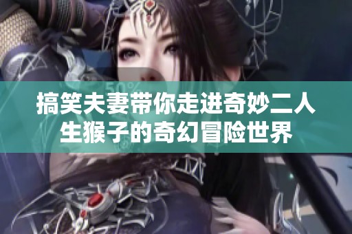 搞笑夫妻带你走进奇妙二人生猴子的奇幻冒险世界