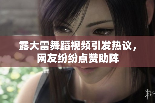 露大雷舞蹈视频引发热议，网友纷纷点赞助阵
