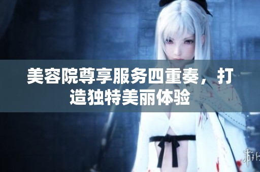 美容院尊享服务四重奏，打造独特美丽体验