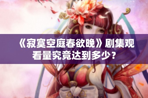 《寂寞空庭春欲晚》剧集观看量究竟达到多少？