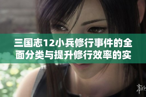 三国志12小兵修行事件的全面分类与提升修行效率的实用策略分析